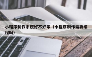 湛江小程序制作系统好不好学（小程序制作需要编程吗）