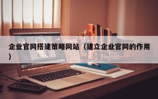 湛江企业官网搭建策略网站（建立企业官网的作用）