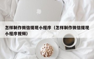 湛江怎样制作微信提现小程序（怎样制作微信提现小程序视频）