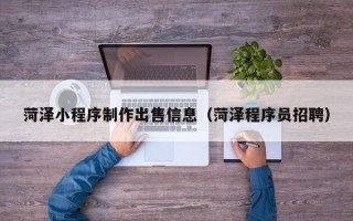 湛江菏泽小程序制作出售信息（菏泽程序员招聘）