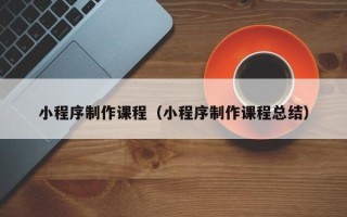 湛江小程序制作课程（小程序制作课程总结）