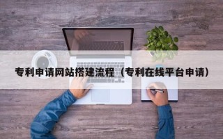 湛江专利申请网站搭建流程（专利在线平台申请）