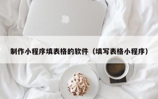湛江制作小程序填表格的软件（填写表格小程序）