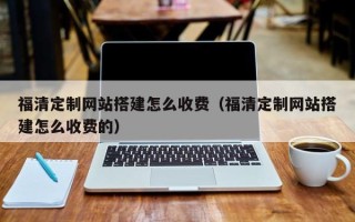 湛江福清定制网站搭建怎么收费（福清定制网站搭建怎么收费的）
