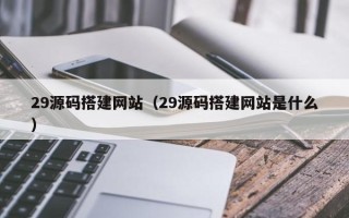 湛江29源码搭建网站（29源码搭建网站是什么）