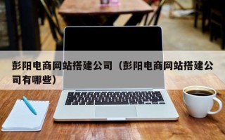 湛江彭阳电商网站搭建公司（彭阳电商网站搭建公司有哪些）