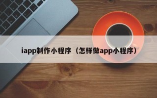 湛江iapp制作小程序（怎样做app小程序）