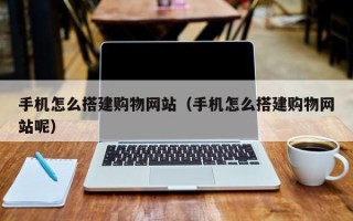 湛江手机怎么搭建购物网站（手机怎么搭建购物网站呢）