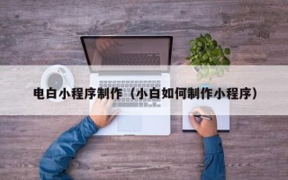 湛江电白小程序制作（小白如何制作小程序）