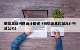 湛江顺德企业网站设计搭建（顺德企业网站设计搭建公司）