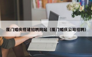 湛江厦门婚庆搭建招聘网站（厦门婚庆公司招聘）