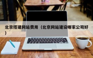 湛江北京搭建网站费用（北京网站建设哪家公司好）