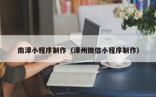 湛江南漳小程序制作（漳州微信小程序制作）