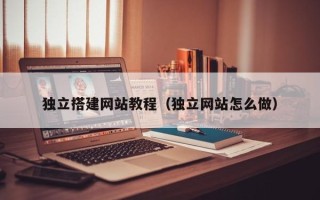 湛江独立搭建网站教程（独立网站怎么做）