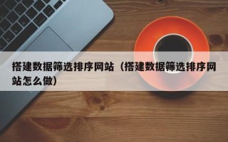 湛江搭建数据筛选排序网站（搭建数据筛选排序网站怎么做）