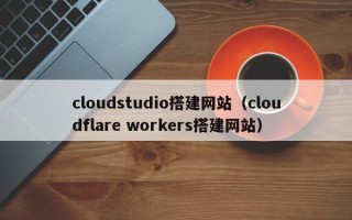 湛江cloudstudio搭建网站（cloudflare workers搭建网站）