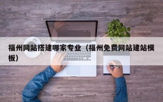 湛江福州网站搭建哪家专业（福州免费网站建站模板）