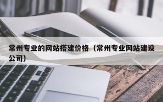 湛江常州专业的网站搭建价格（常州专业网站建设公司）