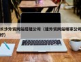 湛江长沙外贸网站搭建公司（建外贸网站哪家公司好）