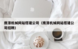 湛江鹰潭机械网站搭建公司（鹰潭机械网站搭建公司招聘）