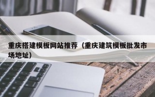 湛江重庆搭建模板网站推荐（重庆建筑模板批发市场地址）